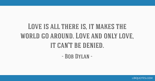 Love Is All There Is It Makes The World Go Around Love And Only Love It