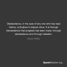 Here are some of his best quotes. Disobedience In The Eyes Of Any One Who Has Read History Is Hu Man S Original Virtue It Is Through Disobedience That Progress Has Been Made Through Disobedience And Through Rebellion Oscar Wilde