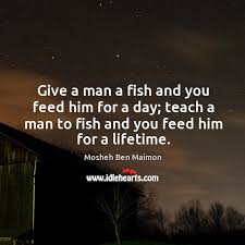 Teach a man to fish quote. Give A Man A Fish And You Feed Him For A Day Teach A Man To Fish And You Feed Him For A Lifetime Idlehearts