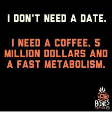 Don T Need A Date I Need A Coffee 5 Million Dollars And A Fast Metabolism Bones Coffeec Bones Meme On Loveforquotes Com