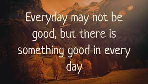 It may be something as simple as waking up to see the sun shining. Quote Everyday May Not Be Good But There Is Something Good In Every Day Poster Apagraph