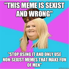 This Meme Is Sexist And Wrong Stop Using It And Only Use Non Sexist Memes That Make Fun Of Men Scumbag Fat Girl Quickmeme
