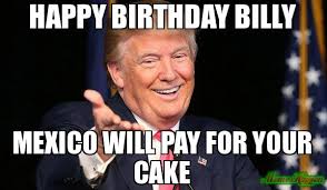 Birthday Cake Happy Birthday Meme Funny For Her Happy Birthday Billy Mexico Will Pay For Your Cake Meme Trump Birthday Funny Happy Birthday Meme Happy Birthday Trump Birthday Jokes