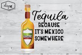 Tequila Because It S Mexico Somewhere