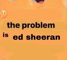 My ed when i'm about to binge. I Hate Ed Sheeran