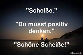 Das sagt man, wenn man sehr unzufrieden mit etwas ist. Scheisse Du Musst Positiv Denken Schone Istdaslustig De