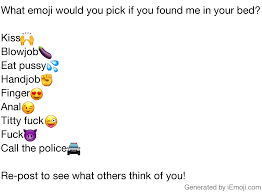 Message: What emoji would you pick if you found me in your bed? Kiss🙌  Blowjob🍆 Eat pussy💦 Handjob✊ Finger😍 Anal😉 Titty fuck😜 Fuck😈 Call the  police🚔 Re-post to see what others think