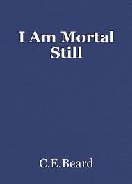 To me, i am mortal is the coexistence of the beginning and the retrospective. I Am Mortal Still Poem By C E Beard