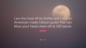 Enjoy our buffalo quotes collection. Ted Nugent Quote I Am The Great White Buffalo And I Play An American Made Gibson