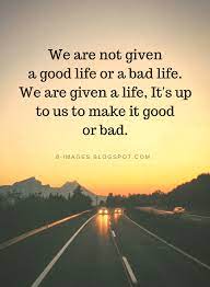 Life Quotes We Are Not Given A Good Life Or A Bad Life We Are Given A Life It S Up To Us To Make It Good Or Bad Life Quotes Bad