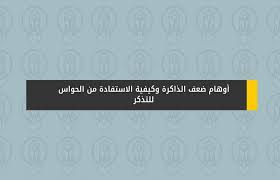 أوهام ضعف الذاكرة وكيفية الاستفادة من الحواس للتذكر