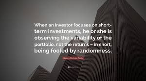 131 famous quotes about randomness: Nassim Nicholas Taleb Quote When An Investor Focuses On Short Term Investments He Or She Is Observing The Variability Of The Portfolio Not The Ret