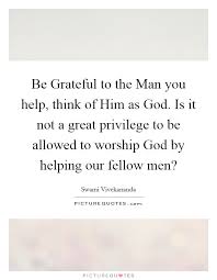 Be Grateful To The Man You Help Think Of Him As God Is It Not Picture Quotes