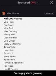 Featured Kuhoot Names Mike Hunt Ben Dover Nick Gurh Mike Coxlong Kimmy Hed Dixie Normus Mike Literus Barry Mckockiner Jenna Tolls Hugh Joss Gabe Itch Alexis Texas Jenny Tuilo Heywood Joblowme Roe