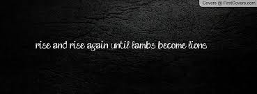 Rise And Rise Again Until Lambs Become Lions Meaning Rise And Rise Again Until Lambs Become Lions Quote Posters Facebook Cover Quotes Lamb Tattoo