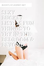 More celebratory talk, such as discussing what you do like and flirting. Sex Bucket List 25 Fun Things To Try In The Bedroom Beyond
