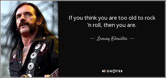 I don't know which will go first , rock 'n' roll open the gates and roll out the red carpet, for i am entering the kingdom of peace. Lemmy Kilmister Quote If You Think You Are Too Old To Rock N