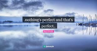 Life is about striking the perfect balance and since nothing in life is perfect, we have to do the best with what we got. Nothing S Perfect And That S Perfect Quote By Boris Kovalik Quoteslyfe