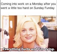 Coming Into Work On A Monday After You Went A Little Too Hard On Sunday Funday G Everything Hurts Andm Dim Dying Work Meme On Me Me