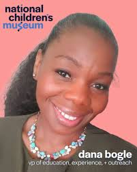 National Children's Museum in Washington, D.C., has welcomed two new  members of its senior staff: Dana Bogle, who has joined as Vice President  of Education, Experience + Outreach, brings a background as