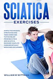 Check spelling or type a new query. Sciatica Exercises Simple Techniques Stretching And Yoga Exercises To Find Relief From Back Pain And Sciatica Ricover Your Life Forever Without Drugs Or Surgery Kindle Edition By Wittman William M Health