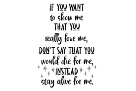 Maybe you would like to learn more about one of these? If You Want To Show Me That You Really Love Me Don T Say That You Would Die For Me Instead Stay Alive For Me Svg Plotterdatei Von Creative Fabrica Crafts Creative