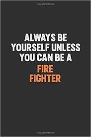 Explore 70 firefighters quotes by authors including jeff bezos, denis leary, and jim brown at brainyquote has been providing inspirational quotes since 2001 to our worldwide community. Always Be Yourself Unless You Can Be A Fire Fighter Inspirational Life Quote Blank Lined Notebook 6x9 Matte Finish Cooper Camila 9781082813375 Amazon Com Books