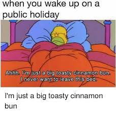 Check spelling or type a new query. When You Wake Up On A Public Holiday Ahhho I M Just A Big Toasty Cinnamon Bun I Never Want To Leave This Bed I M Just A Big Toasty Cinnamon Bun Meme
