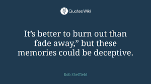 It S Better To Burn Out Than Fade Away But Th