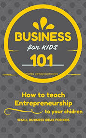 Business For Kids 101 For Beginners How To Teach Entrepreneurship To Your Children Small Busine Business For Kids Entrepreneur Books Starting A Business