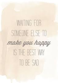 Designcreme Waiting For Someone Else To Make You Happy Words Quotes Quotes Quotable Quotes