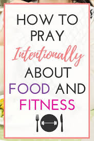 How To Pray More Intentionally About Food And Fitness Prayers Quotes About Strength Bible Prayers