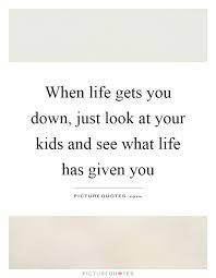 When Life Gets You Down Just Look At Your Kids And See What Picture Quotes