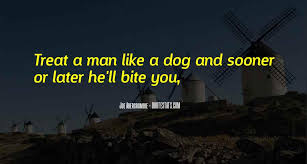 But treat a man as if he were what he potentially could be, and you make him what he should be. Top 23 You Treat Me Like A Dog Quotes Famous Quotes Sayings About You Treat Me Like A Dog