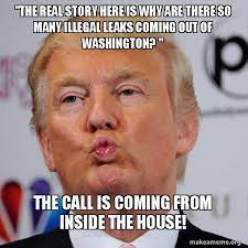 The Real Story Here Is Why Are There So Many Illegal Leaks Coming Out Of Washington The Call Is Coming From Inside The House Donald Trump Kissing Make A Meme