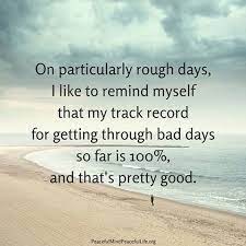 On Particularly Rough Days I Like To Remind Myself That My Track Record For Getting Rough Bad Days So Far Is 100 And That S P Bad Day Quotes Words Rough Day