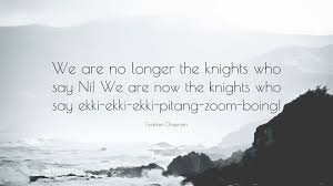 And therwithal on knees doun he fil, and seyde, 'venus, if it be thy wil yow in this gardyn thus to transfigure bifore me, sorweful, wrecche creature, out of this prison helpe that we may scapen. Graham Chapman Quote We Are No Longer The Knights Who Say Ni We Are Now The
