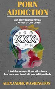 Amazon.com: PORN ADDICTION: USE SEX TRANSMUTATION TO ACHIEVE YOUR GOALS: A  book for men ages 32 and older. Learn how to use your porn habit positively  eBook : Washington, Alexander: Kindle Store