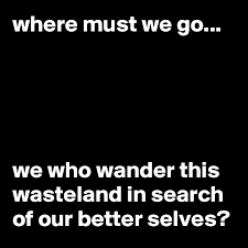 Are you a quotes master? Where Must We Go We Who Wander This Wasteland In Search Of Our Better Selves Post By Mediadeo On Boldomatic