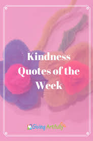 Kindness quotes not only inspire us but also help us to know the true meaning of empathy, compassion, and forgiveness. Favorite Kindness Quotes Of The Week Giving Artfully Kids