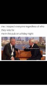 Maybe you would like to learn more about one of these? Me I Respect Everyone Regardless Of Who They Vote For Me In The Pub On A Friday Night Now Listen Here You Little Tory Cunt Friday Meme On Me Me