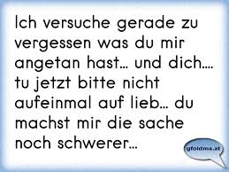 Ich Versuche Gerade Zu Vergessen Was Du Mir Angetan Hast Und Dich Tu Jetzt Bitte Nicht Aufeinmal Auf Lieb Du M Osterreichische Spruche Und Zitate