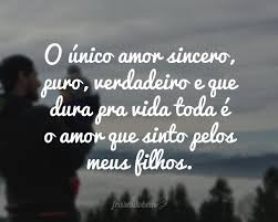 O Unico Amor Sincero Puro Verdadeiro E Que Dura Pra Vida Toda E O Amor Que Sinto Pelos Meus Filhos Frases Filhos Amor Frases