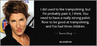 Tamsin greig talks to us archived 22 july 2011 at the wayback. Tamsin Greig Quote I Did Used To Like Trampolining But I M Probably Past