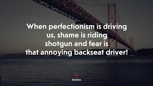 651893 When Perfectionism Is Driving Us Shame Is Riding Shotgun And Fear Is That Annoying Backseat Driver Brene Brown Quote 4k Wallpaper Mocah Hd Wallpapers