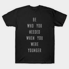 All quotes my quotes add a quote. Be Who You Needed When You Were Younger Quotes T Shirt Teepublic