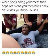 When She S Riding Your Meat Then Hops Off Slobs You Then Hops Back On Rides You Til You Busss Meme On Me Me