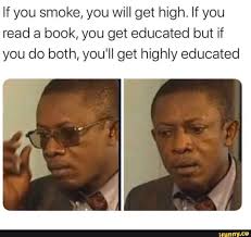 If You Smoke You Will Get High If You Read A Book You Get Educated But If You Do Both You Ll Get Highly Educated Ifunny Funny Gaming Memes Really