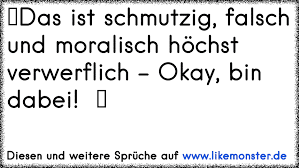 Obwohl dieser bin mit dabei sprüche offensichtlich einen höheren preis als seine konkurrenten hat spiegelt sich dieser preis auf jeden fall in puncto. Das Ist Schmutzig Falsch Und Moralisch Hochst Verwerflich Bin Dabei Tolle Spruche Und Zitate Auf Www Likemonster De