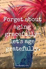 Age quotes funny getting older quotes aging gracefully quotes live quotes for him birthday quotes for him birthday images sister quotes 7 aging quotes: Let S Try To Age Gratefully And The Grace Will Follow 2redtulips Positivity Inspiration Encouragemen Aging Gracefully Quotes Aging Quotes Aging Gracefully